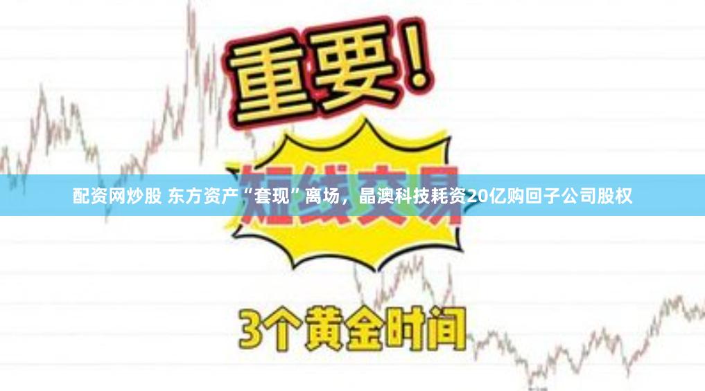 配资网炒股 东方资产“套现”离场，晶澳科技耗资20亿购回子公司股权