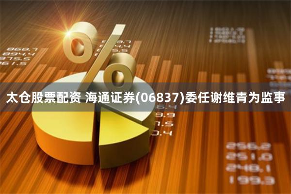 太仓股票配资 海通证券(06837)委任谢维青为监事