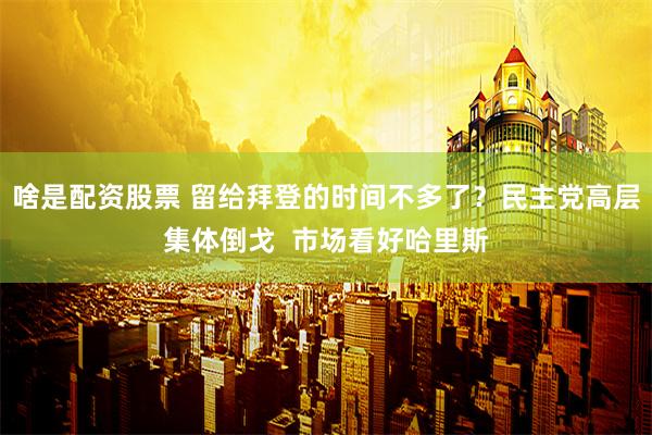 啥是配资股票 留给拜登的时间不多了？民主党高层集体倒戈  市场看好哈里斯