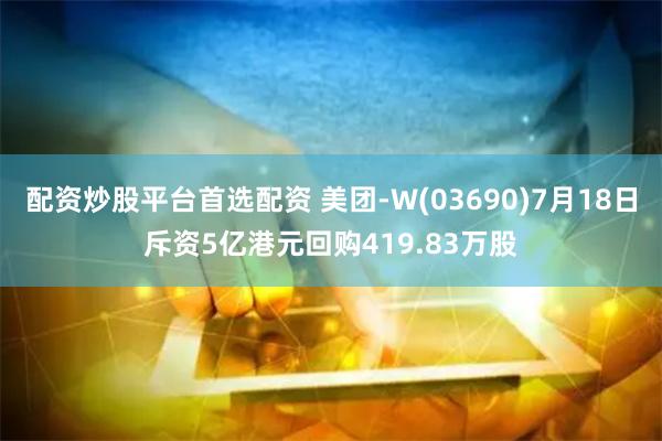 配资炒股平台首选配资 美团-W(03690)7月18日斥资5亿港元回购419.83万股