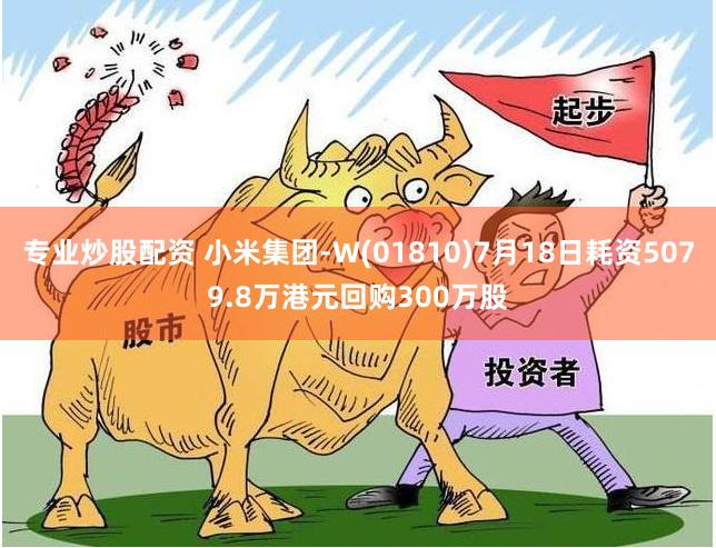 专业炒股配资 小米集团-W(01810)7月18日耗资5079.8万港元回购300万股