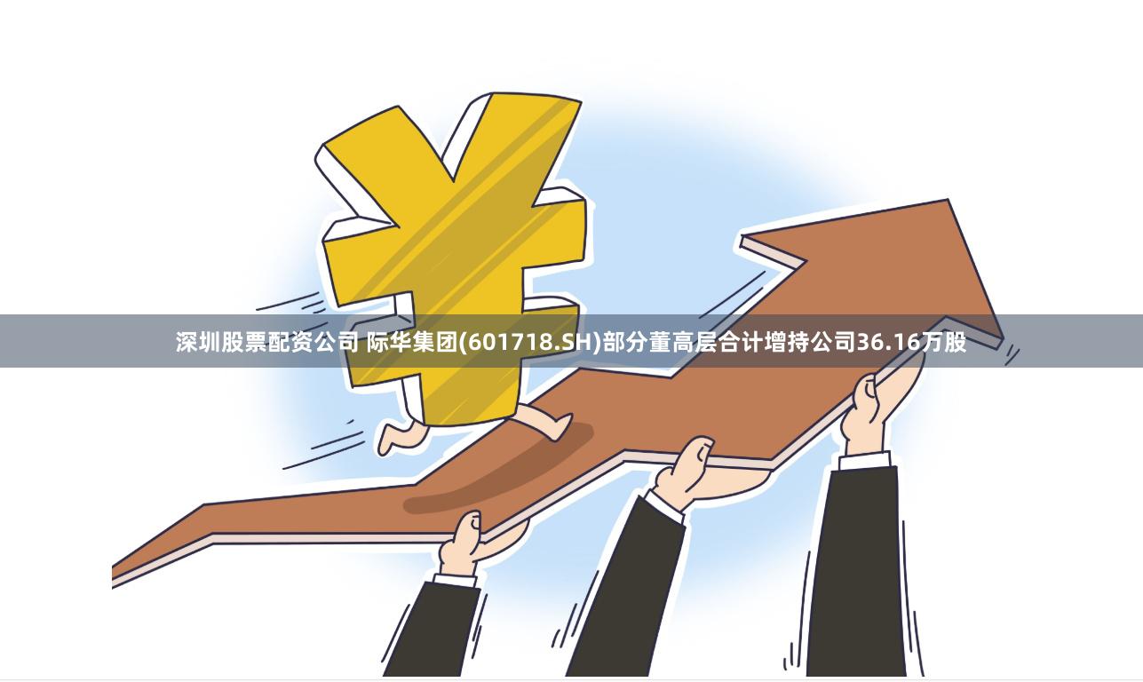 深圳股票配资公司 际华集团(601718.SH)部分董高层合计增持公司36.16万股
