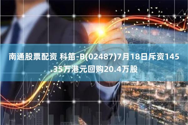 南通股票配资 科笛-B(02487)7月18日斥资145.35万港元回购20.4万股