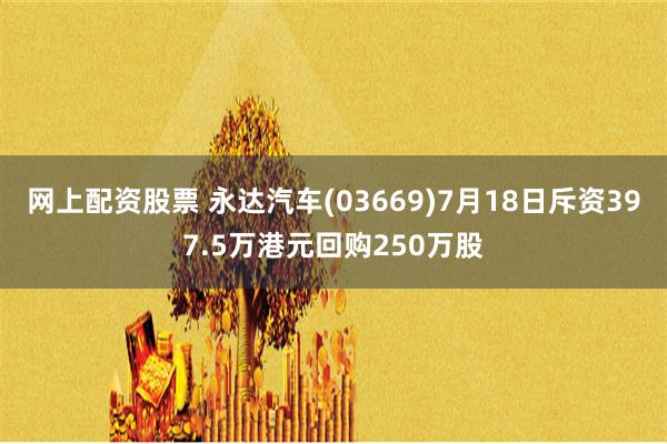 网上配资股票 永达汽车(03669)7月18日斥资397.5万港元回购250万股