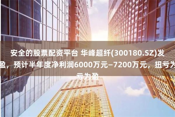 安全的股票配资平台 华峰超纤(300180.SZ)发预盈，预计半年度净利润6000万元—7200万元，扭亏为盈