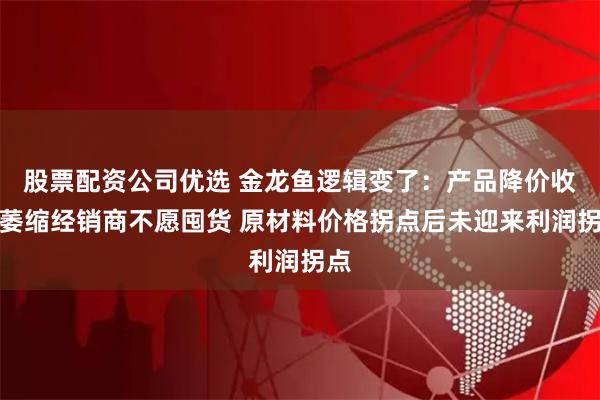 股票配资公司优选 金龙鱼逻辑变了：产品降价收入萎缩经销商不愿囤货 原材料价格拐点后未迎来利润拐点