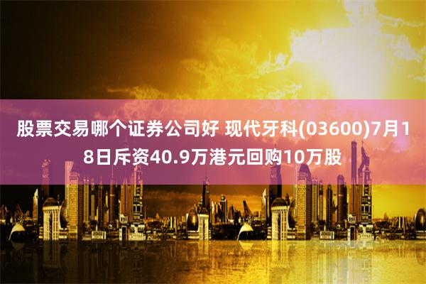股票交易哪个证券公司好 现代牙科(03600)7月18日斥资40.9万港元回购10万股