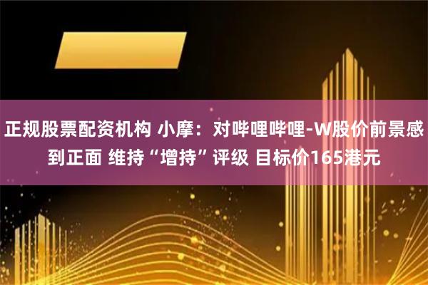 正规股票配资机构 小摩：对哔哩哔哩-W股价前景感到正面 维持“增持”评级 目标价165港元