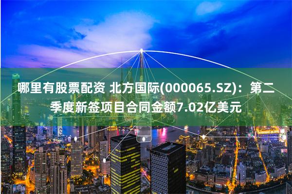 哪里有股票配资 北方国际(000065.SZ)：第二季度新签项目合同金额7.02亿美元