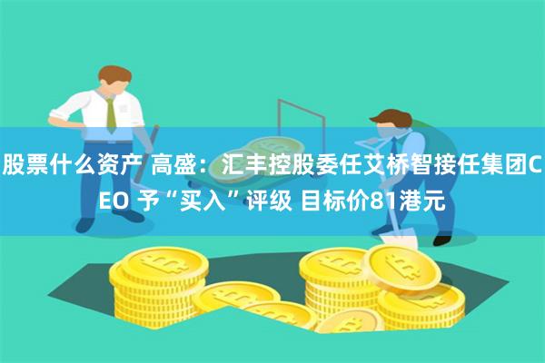 股票什么资产 高盛：汇丰控股委任艾桥智接任集团CEO 予“买入”评级 目标价81港元