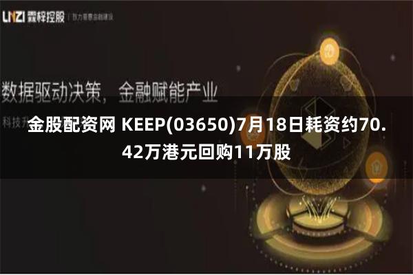 金股配资网 KEEP(03650)7月18日耗资约70.42万港元回购11万股
