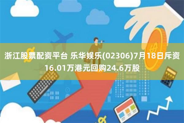 浙江股票配资平台 乐华娱乐(02306)7月18日斥资16.01万港元回购24.6万股