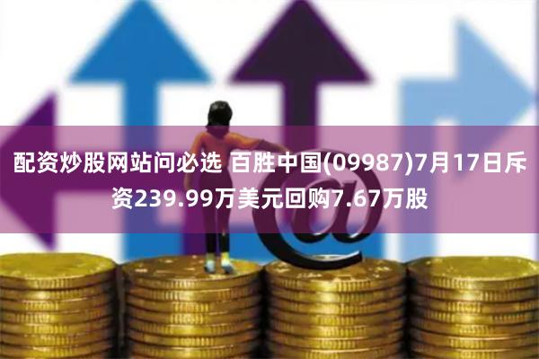 配资炒股网站问必选 百胜中国(09987)7月17日斥资239.99万美元回购7.67万股
