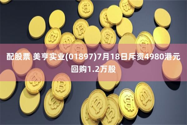 配股票 美亨实业(01897)7月18日斥资4980港元回购1.2万股