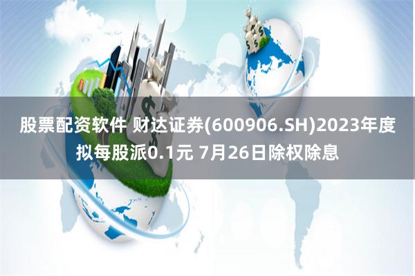 股票配资软件 财达证券(600906.SH)2023年度拟每股派0.1元 7月26日除权除息