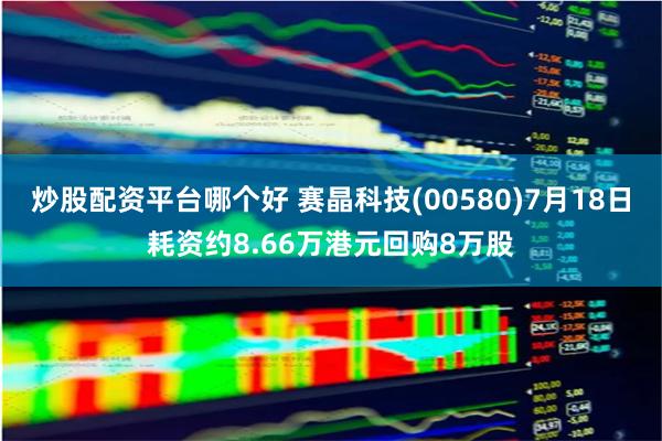 炒股配资平台哪个好 赛晶科技(00580)7月18日耗资约8.66万港元回购8万股