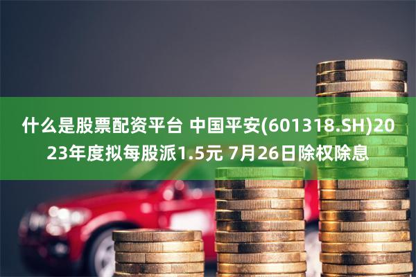 什么是股票配资平台 中国平安(601318.SH)2023年度拟每股派1.5元 7月26日除权除息
