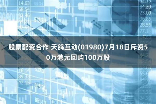 股票配资合作 天鸽互动(01980)7月18日斥资50万港元回购100万股