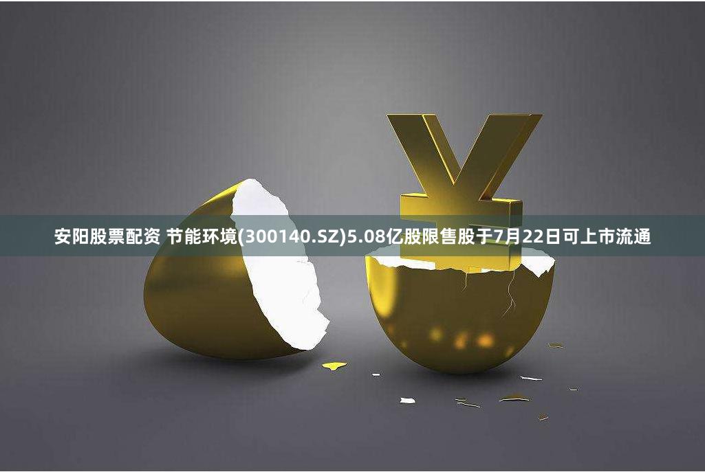 安阳股票配资 节能环境(300140.SZ)5.08亿股限售股于7月22日可上市流通