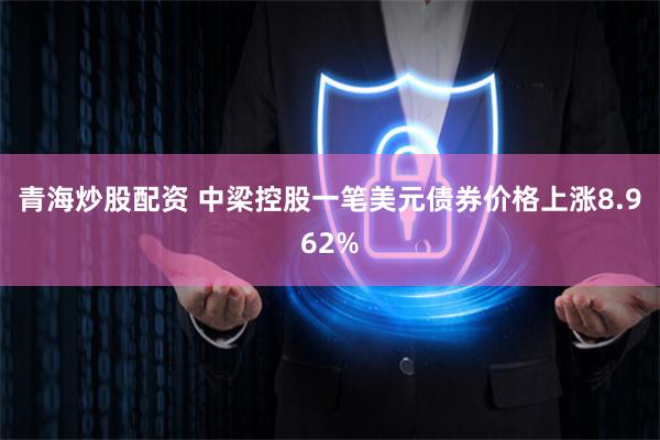 青海炒股配资 中梁控股一笔美元债券价格上涨8.962%