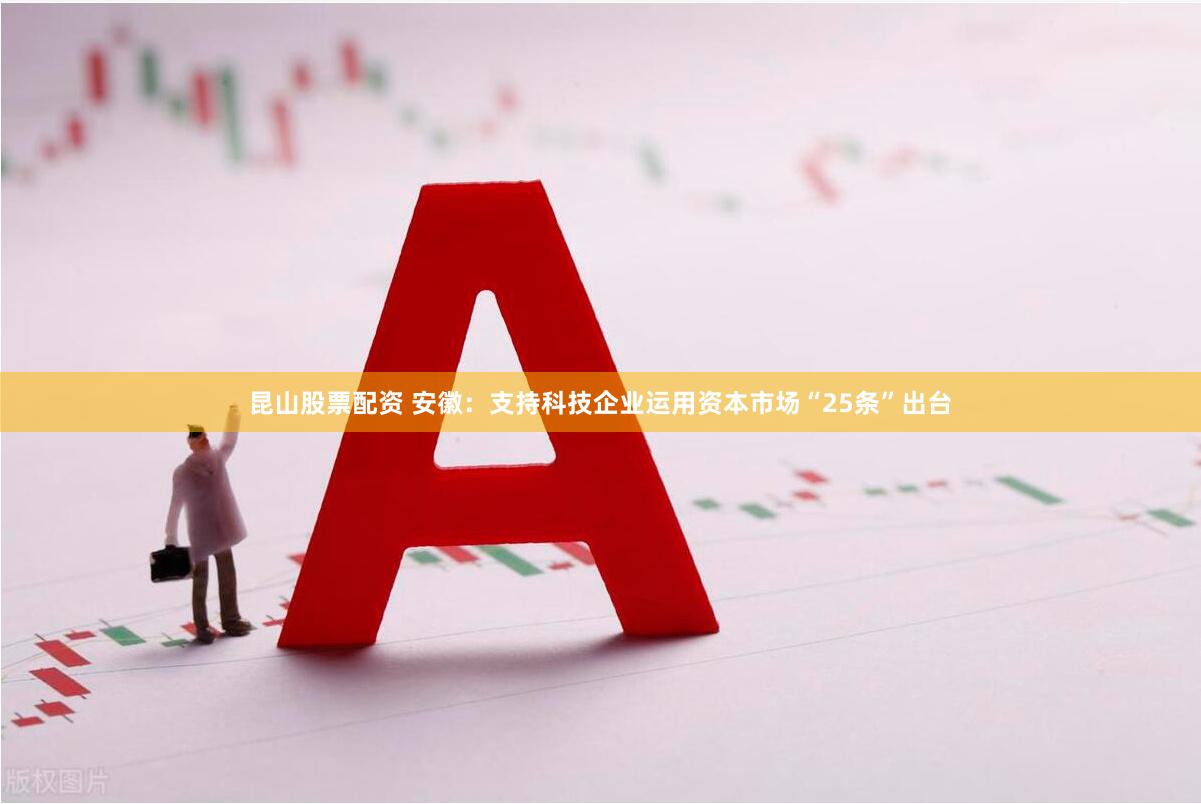 昆山股票配资 安徽：支持科技企业运用资本市场“25条”出台