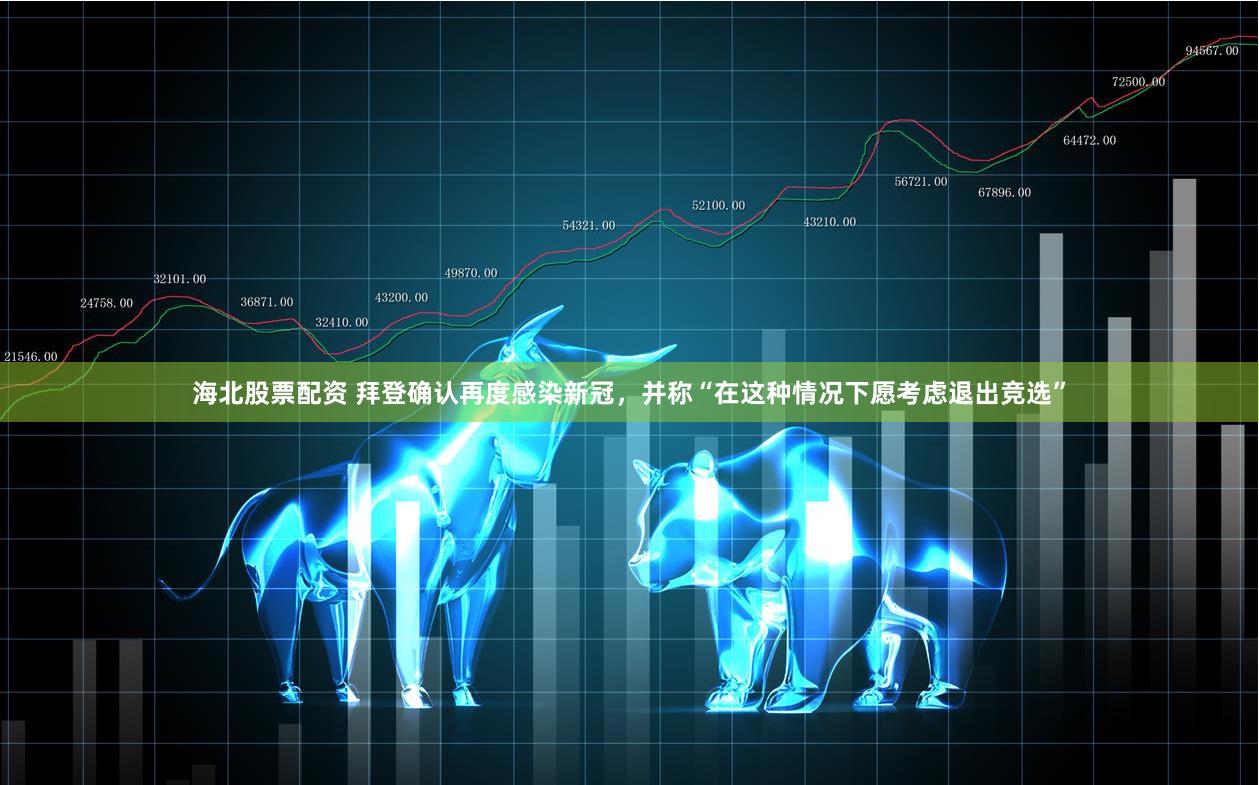 海北股票配资 拜登确认再度感染新冠，并称“在这种情况下愿考虑退出竞选”