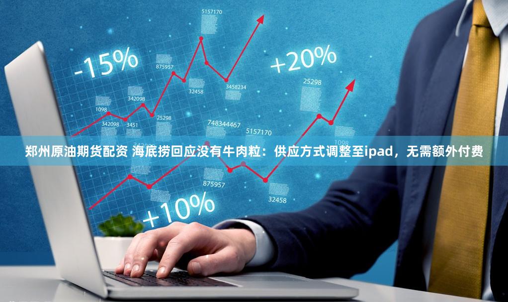 郑州原油期货配资 海底捞回应没有牛肉粒：供应方式调整至ipad，无需额外付费