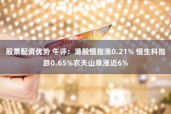 股票配资优势 午评：港股恒指涨0.21% 恒生科指跌0.65%农夫山泉涨近6%
