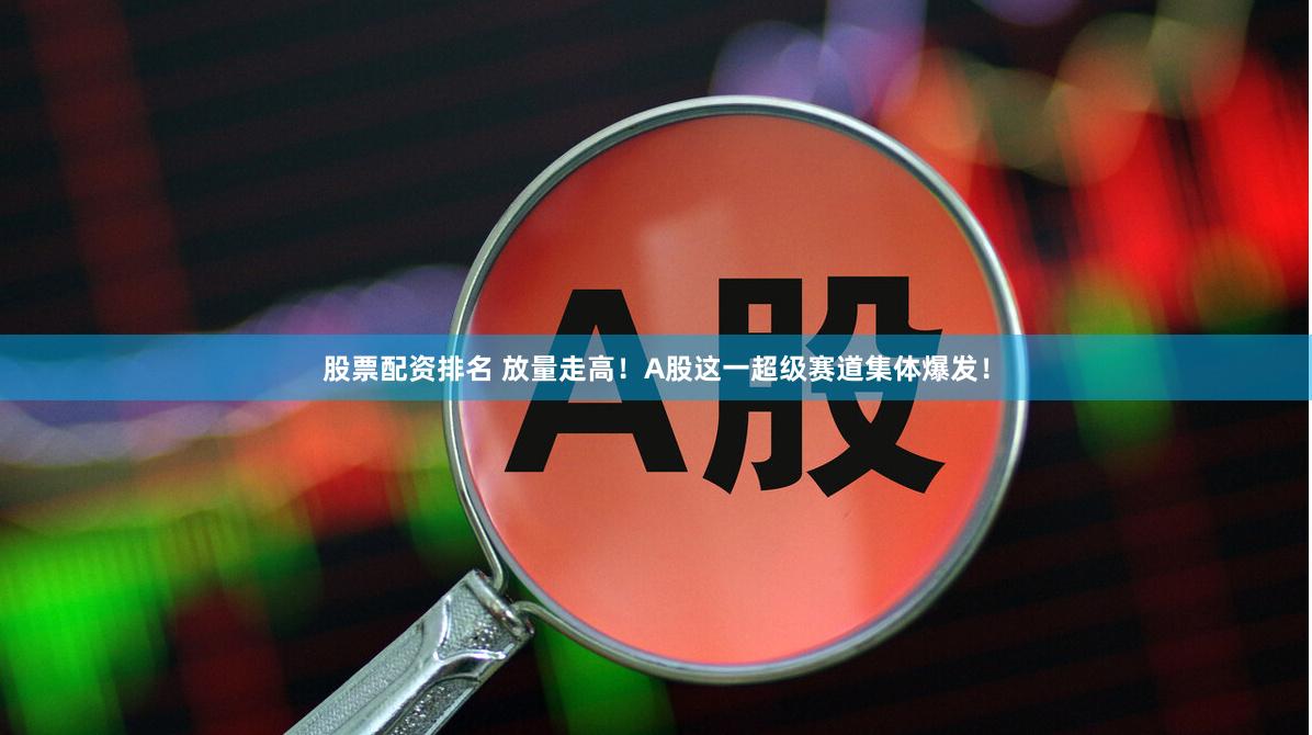 股票配资排名 放量走高！A股这一超级赛道集体爆发！