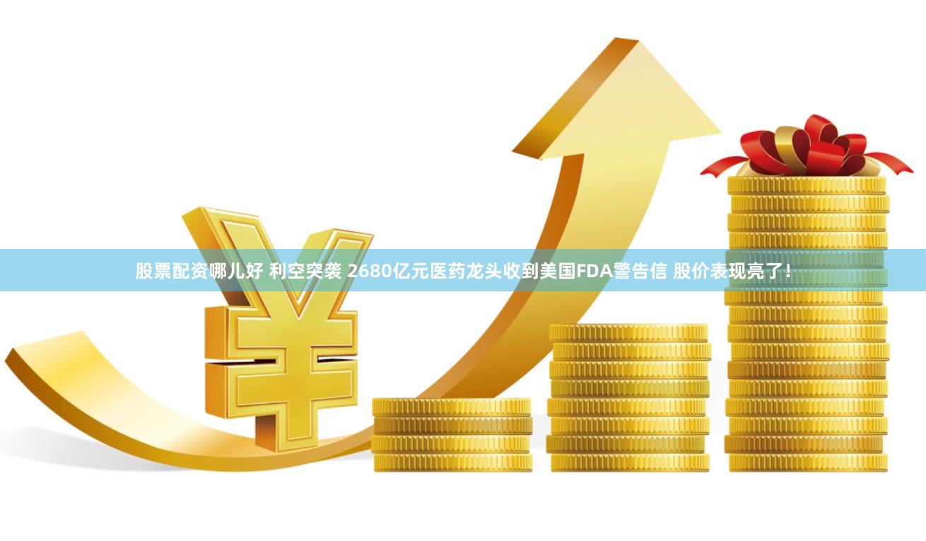 股票配资哪儿好 利空突袭 2680亿元医药龙头收到美国FDA警告信 股价表现亮了！