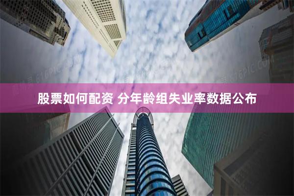 股票如何配资 分年龄组失业率数据公布