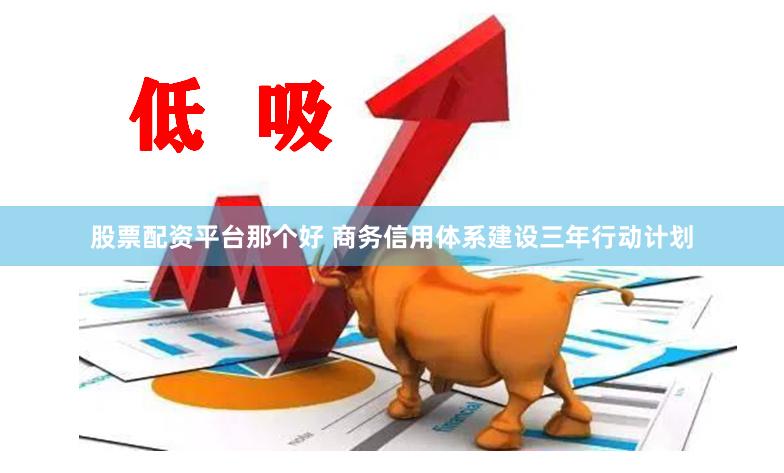 股票配资平台那个好 商务信用体系建设三年行动计划