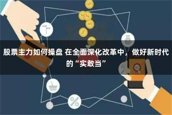 股票主力如何操盘 在全面深化改革中，做好新时代的“实敢当”