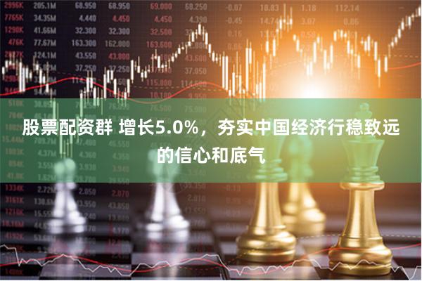 股票配资群 增长5.0%，夯实中国经济行稳致远的信心和底气