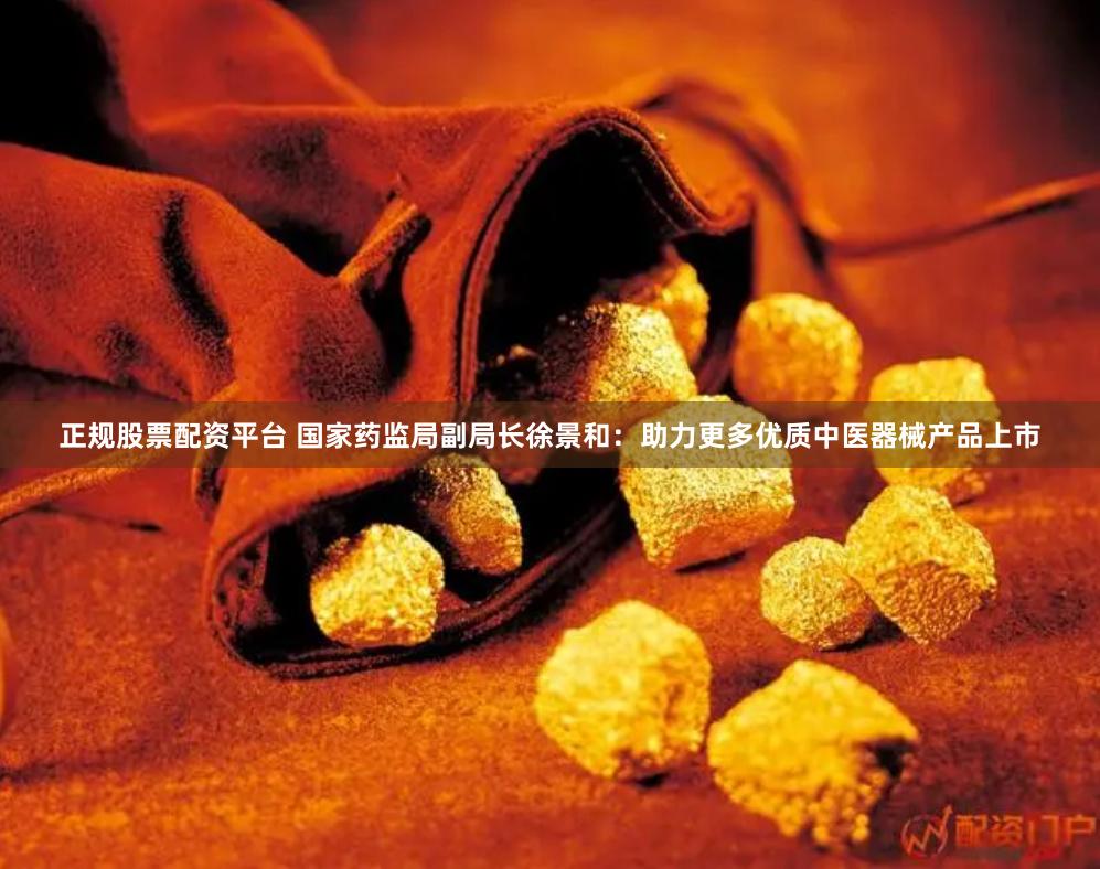 正规股票配资平台 国家药监局副局长徐景和：助力更多优质中医器械产品上市
