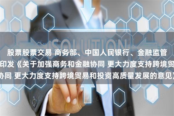 股票股票交易 商务部、中国人民银行、金融监管总局、国家外汇局联合印发《关于加强商务和金融协同 更大力度支持跨境贸易和投资高质量发展的意见》