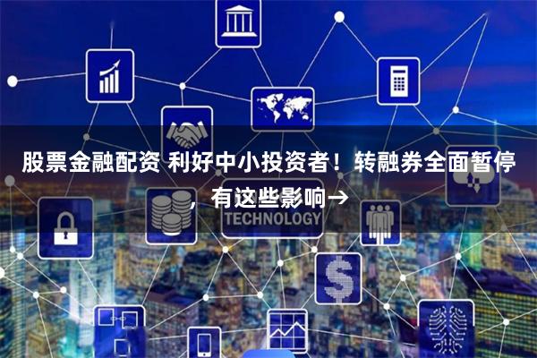股票金融配资 利好中小投资者！转融券全面暂停，有这些影响→
