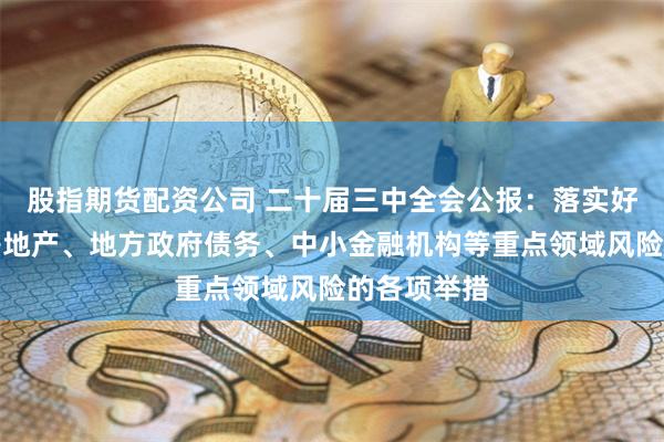 股指期货配资公司 二十届三中全会公报：落实好防范化解房地产、地方政府债务、中小金融机构等重点领域风险的各项举措