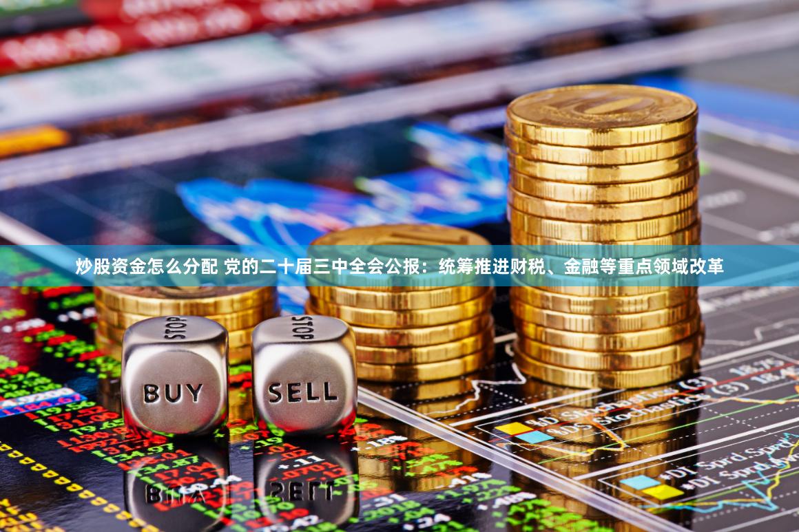 炒股资金怎么分配 党的二十届三中全会公报：统筹推进财税、金融等重点领域改革