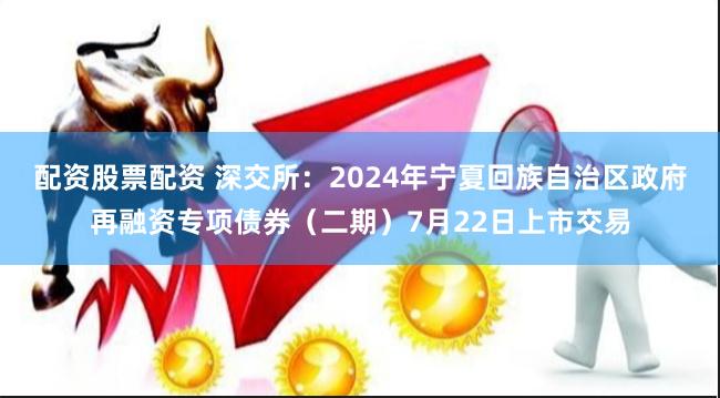 配资股票配资 深交所：2024年宁夏回族自治区政府再融资专项债券（二期）7月22日上市交易