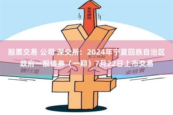 股票交易 公司 深交所：2024年宁夏回族自治区政府一般债券（一期）7月22日上市交易