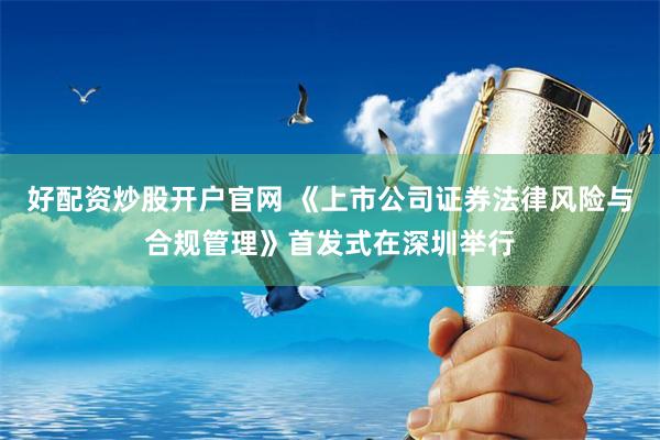 好配资炒股开户官网 《上市公司证券法律风险与合规管理》首发式在深圳举行