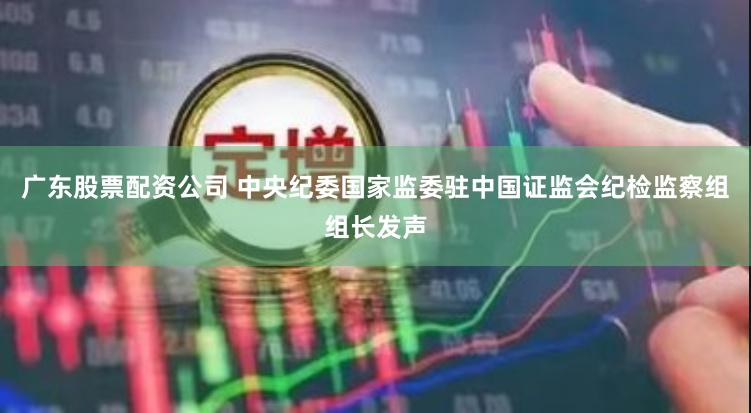 广东股票配资公司 中央纪委国家监委驻中国证监会纪检监察组组长发声
