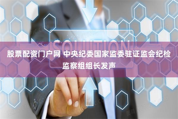 股票配资门户网 中央纪委国家监委驻证监会纪检监察组组长发声