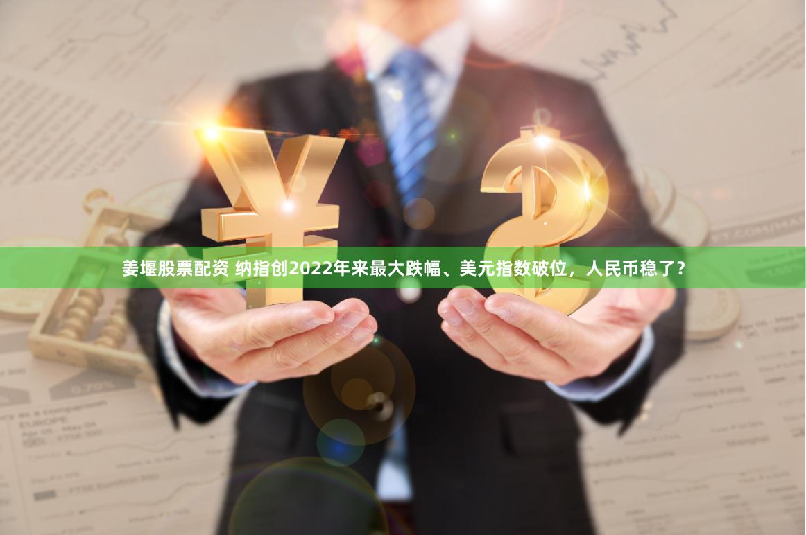 姜堰股票配资 纳指创2022年来最大跌幅、美元指数破位，人民币稳了？