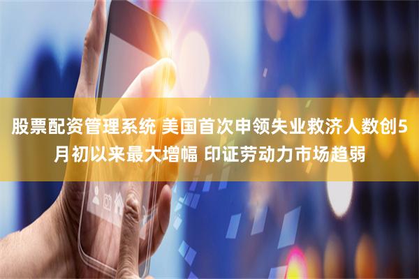 股票配资管理系统 美国首次申领失业救济人数创5月初以来最大增幅 印证劳动力市场趋弱