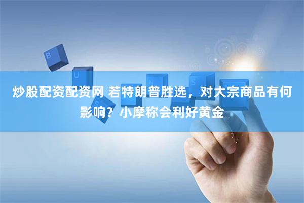 炒股配资配资网 若特朗普胜选，对大宗商品有何影响？小摩称会利好黄金