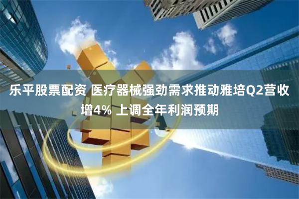 乐平股票配资 医疗器械强劲需求推动雅培Q2营收增4% 上调全年利润预期