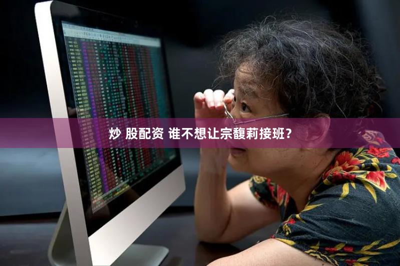 炒 股配资 谁不想让宗馥莉接班？