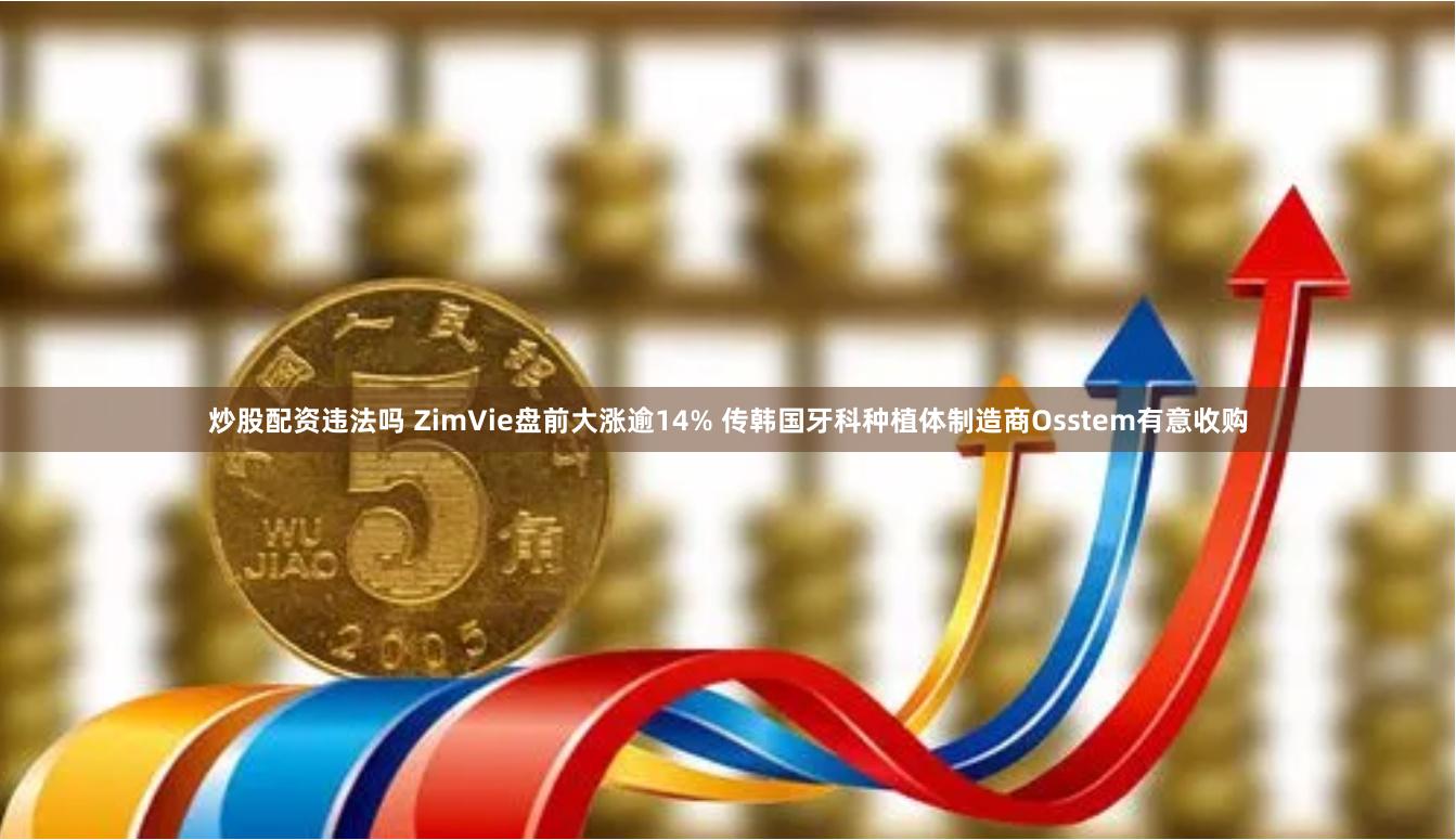 炒股配资违法吗 ZimVie盘前大涨逾14% 传韩国牙科种植体制造商Osstem有意收购
